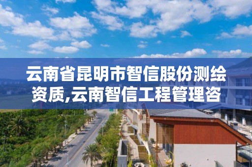 云南省昆明市智信股份测绘资质,云南智信工程管理咨询有限公司