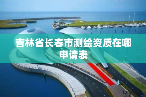 吉林省长春市测绘资质在哪申请表