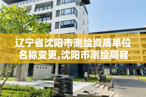 辽宁省沈阳市测绘资质单位名称变更,沈阳市测绘局官网。