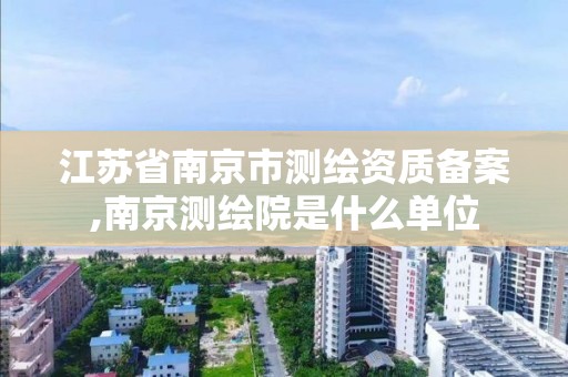 江苏省南京市测绘资质备案,南京测绘院是什么单位