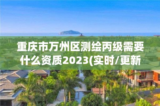 重庆市万州区测绘丙级需要什么资质2023(实时/更新中)