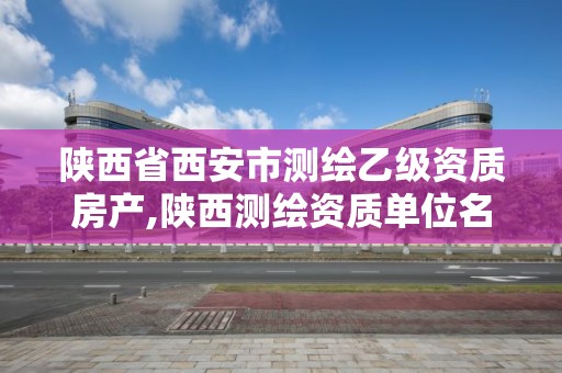 陕西省西安市测绘乙级资质房产,陕西测绘资质单位名单