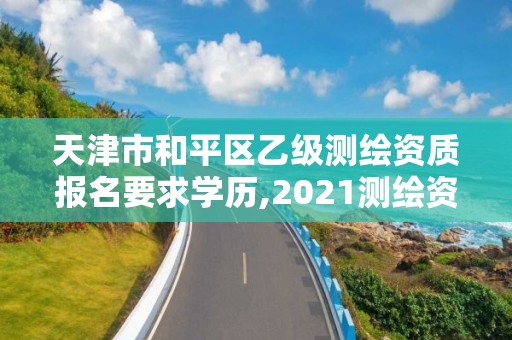 天津市和平区乙级测绘资质报名要求学历,2021测绘资质乙级人员要求。