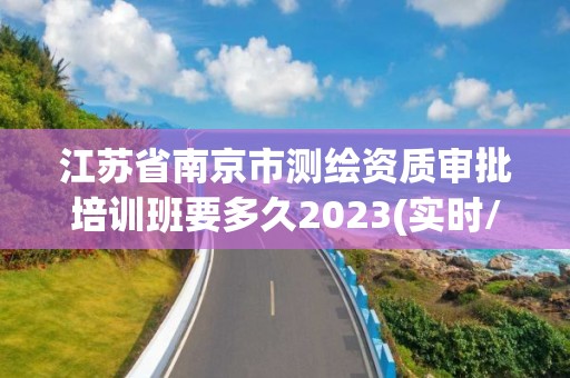 江苏省南京市测绘资质审批培训班要多久2023(实时/更新中)