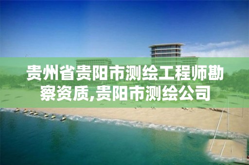 贵州省贵阳市测绘工程师勘察资质,贵阳市测绘公司