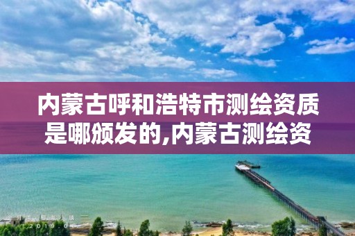 内蒙古呼和浩特市测绘资质是哪颁发的,内蒙古测绘资质延期公告。