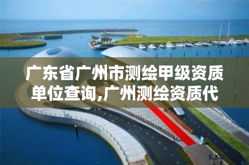 广东省广州市测绘甲级资质单位查询,广州测绘资质代办