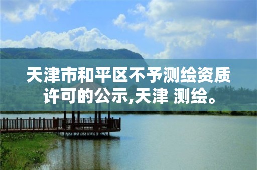 天津市和平区不予测绘资质许可的公示,天津 测绘。