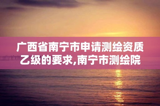 广西省南宁市申请测绘资质乙级的要求,南宁市测绘院