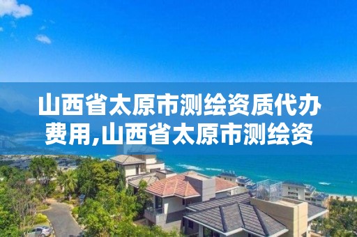 山西省太原市测绘资质代办费用,山西省太原市测绘资质代办费用多少钱