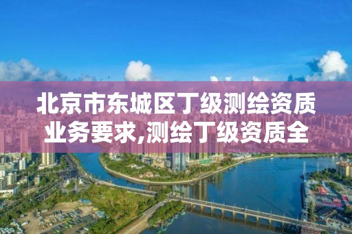 北京市东城区丁级测绘资质业务要求,测绘丁级资质全套申请文件。