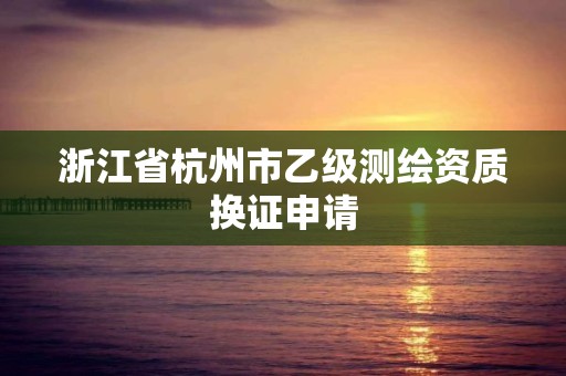 浙江省杭州市乙级测绘资质换证申请