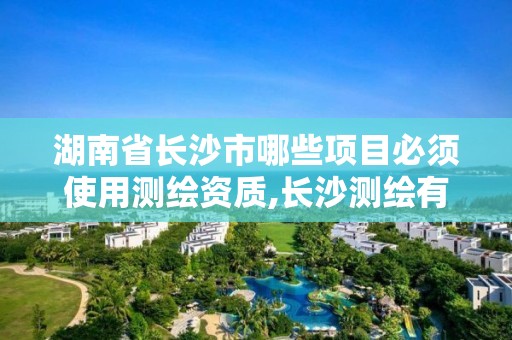 湖南省长沙市哪些项目必须使用测绘资质,长沙测绘有限公司联系电话。