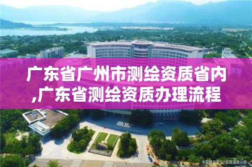 广东省广州市测绘资质省内,广东省测绘资质办理流程