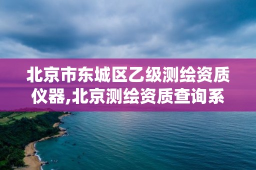 北京市东城区乙级测绘资质仪器,北京测绘资质查询系统。