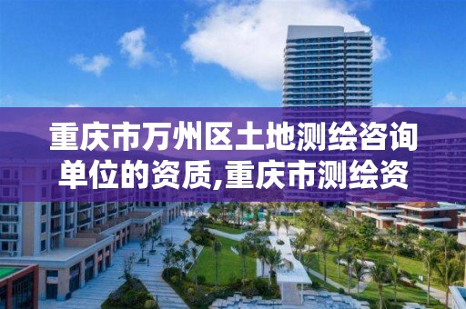 重庆市万州区土地测绘咨询单位的资质,重庆市测绘资质管理办法