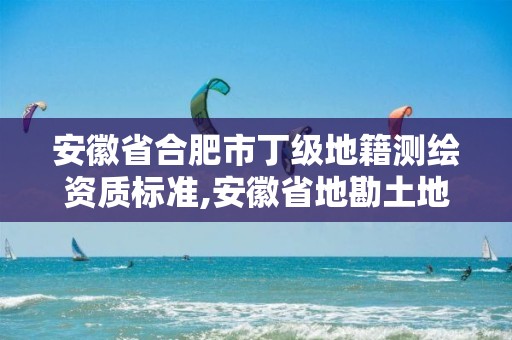 安徽省合肥市丁级地籍测绘资质标准,安徽省地勘土地测绘工程专业技术资格评审标准条件。