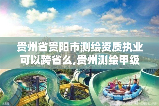 贵州省贵阳市测绘资质执业可以跨省么,贵州测绘甲级资质单位