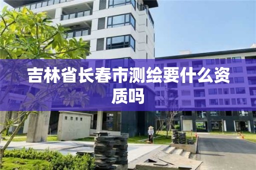 吉林省长春市测绘要什么资质吗