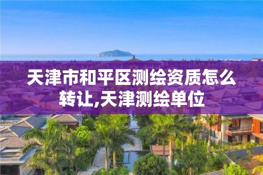 天津市和平区测绘资质怎么转让,天津测绘单位