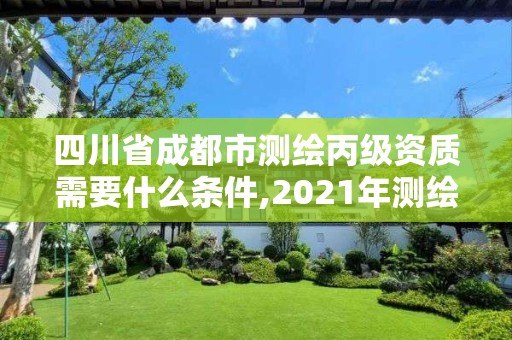 四川省成都市测绘丙级资质需要什么条件,2021年测绘丙级资质申报条件。