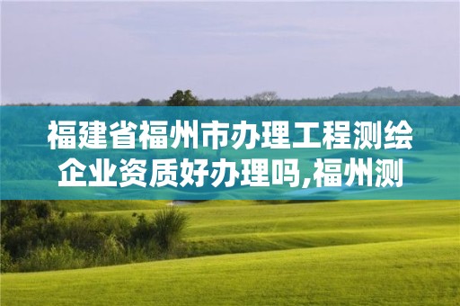 福建省福州市办理工程测绘企业资质好办理吗,福州测绘公司招聘