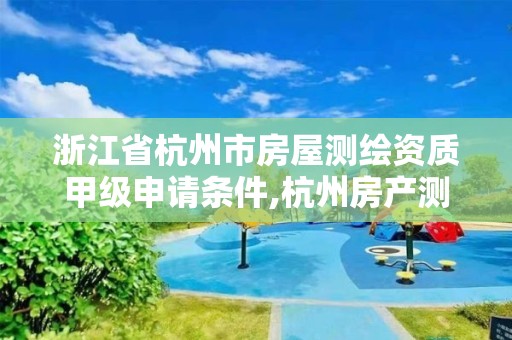 浙江省杭州市房屋测绘资质甲级申请条件,杭州房产测绘管理服务平台。