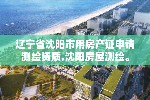 辽宁省沈阳市用房产证申请测绘资质,沈阳房屋测绘。