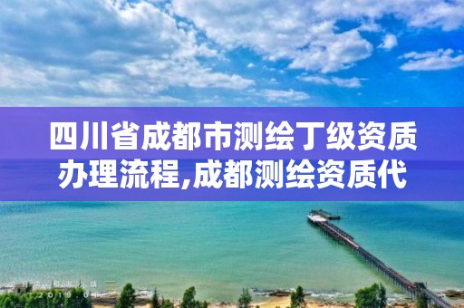 四川省成都市测绘丁级资质办理流程,成都测绘资质代办公司