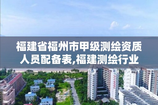 福建省福州市甲级测绘资质人员配备表,福建测绘行业哪个待遇最好。