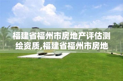 福建省福州市房地产评估测绘资质,福建省福州市房地产评估测绘资质查询。