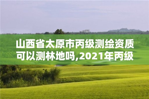 山西省太原市丙级测绘资质可以测林地吗,2021年丙级测绘资质申请需要什么条件。