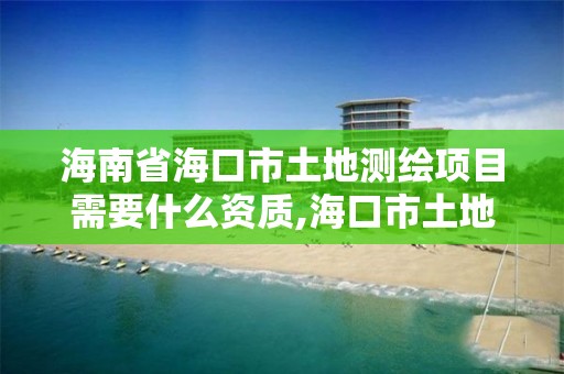 海南省海口市土地测绘项目需要什么资质,海口市土地测绘院待遇。