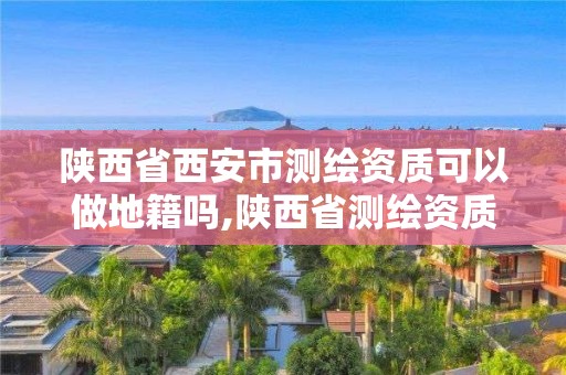 陕西省西安市测绘资质可以做地籍吗,陕西省测绘资质申请材料。