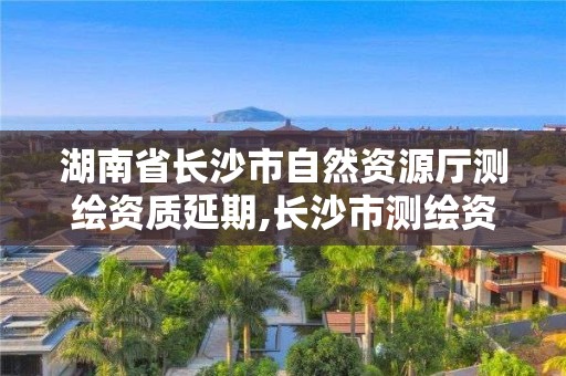 湖南省长沙市自然资源厅测绘资质延期,长沙市测绘资质单位名单。