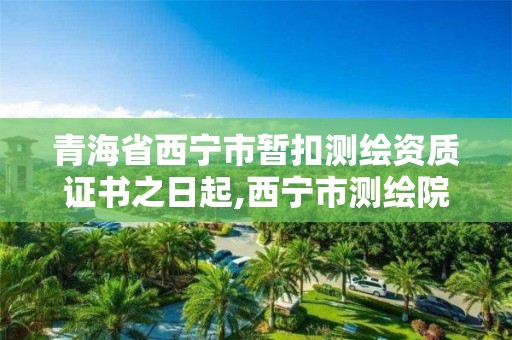 青海省西宁市暂扣测绘资质证书之日起,西宁市测绘院改企业