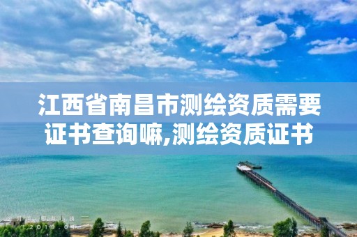 江西省南昌市测绘资质需要证书查询嘛,测绘资质证书的式样