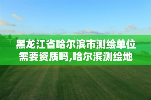 黑龙江省哈尔滨市测绘单位需要资质吗,哈尔滨测绘地理信息局招聘公告