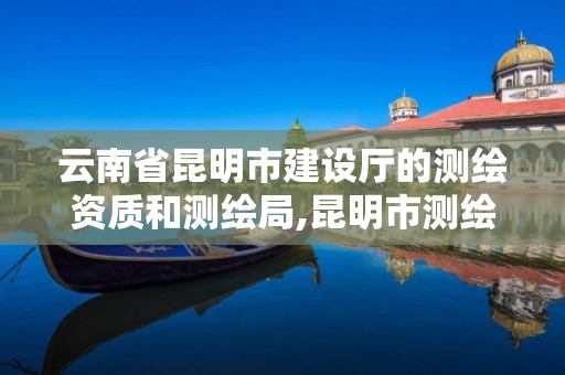 云南省昆明市建设厅的测绘资质和测绘局,昆明市测绘研究院院长。