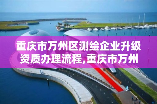 重庆市万州区测绘企业升级资质办理流程,重庆市万州区测绘企业升级资质办理流程及时间