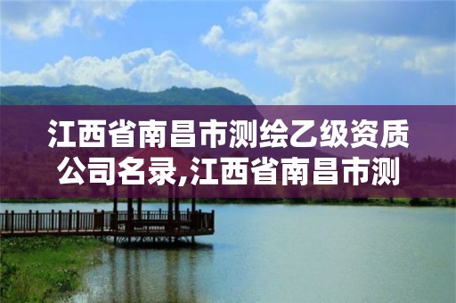 江西省南昌市测绘乙级资质公司名录,江西省南昌市测绘乙级资质公司名录查询。