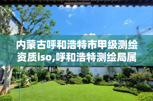 内蒙古呼和浩特市甲级测绘资质iso,呼和浩特测绘局属于什么单位管理