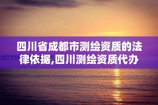 四川省成都市测绘资质的法律依据,四川测绘资质代办。