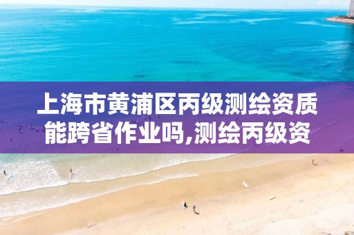 上海市黄浦区丙级测绘资质能跨省作业吗,测绘丙级资质承接地域限制。