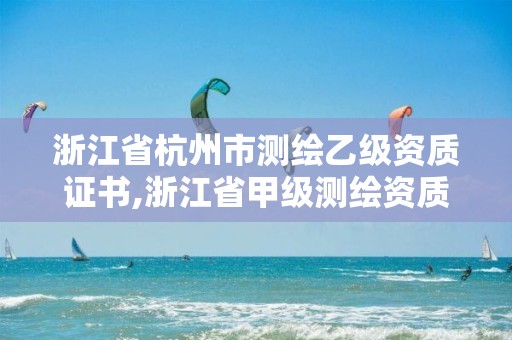 浙江省杭州市测绘乙级资质证书,浙江省甲级测绘资质单位