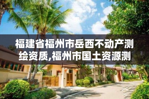 福建省福州市岳西不动产测绘资质,福州市国土资源测绘队。