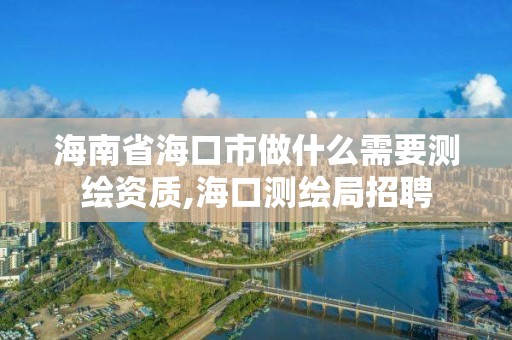 海南省海口市做什么需要测绘资质,海口测绘局招聘