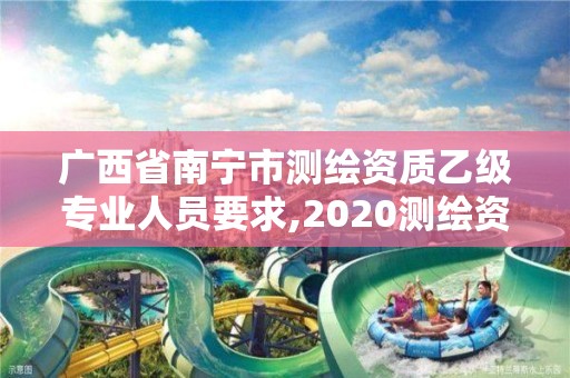 广西省南宁市测绘资质乙级专业人员要求,2020测绘资质乙级标准。