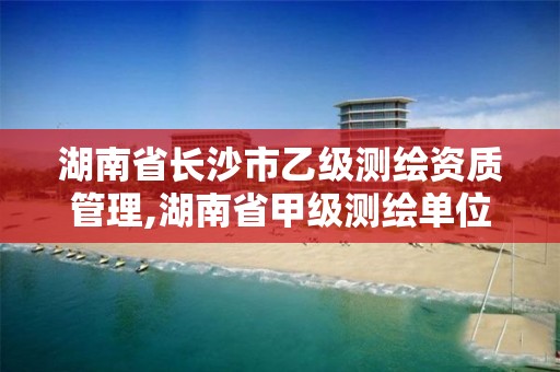 湖南省长沙市乙级测绘资质管理,湖南省甲级测绘单位