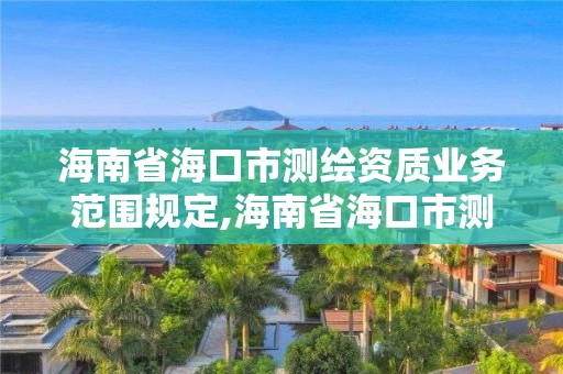 海南省海口市测绘资质业务范围规定,海南省海口市测绘资质业务范围规定最新。